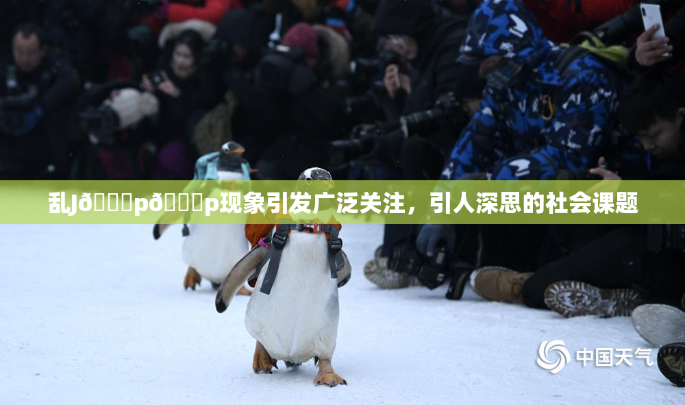 乱J🈚p🈚p现象引发广泛关注，引人深思的社会课题