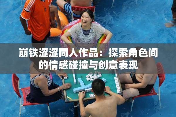 崩铁涩涩同人作品：探索角色间的情感碰撞与创意表现