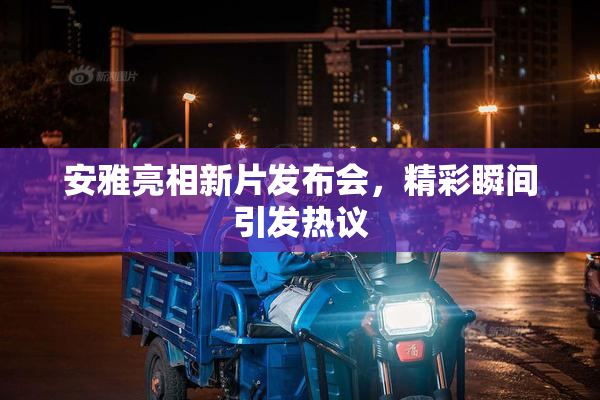 安雅亮相新片发布会，精彩瞬间引发热议