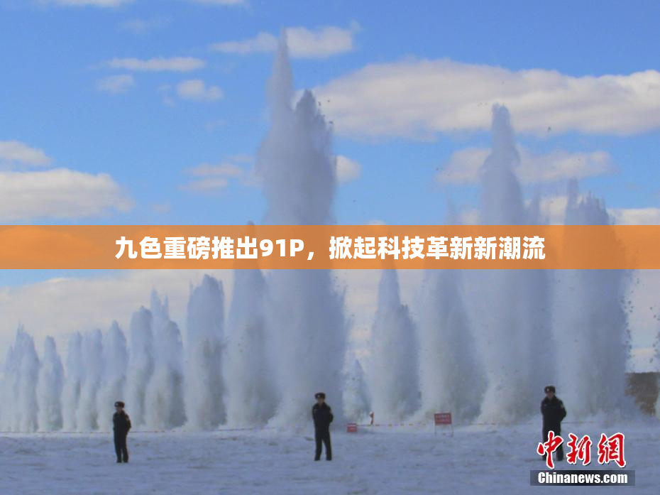 九色重磅推出91P，掀起科技革新新潮流