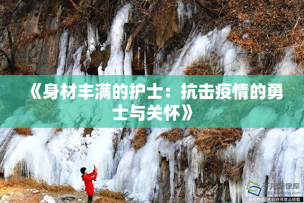 《身材丰满的护士：抗击疫情的勇士与关怀》
