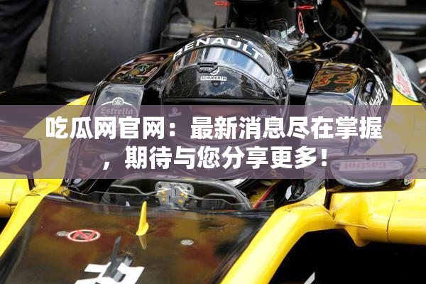 吃瓜网官网：最新消息尽在掌握，期待与您分享更多！