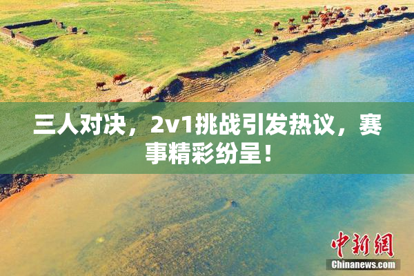 三人对决，2v1挑战引发热议，赛事精彩纷呈！