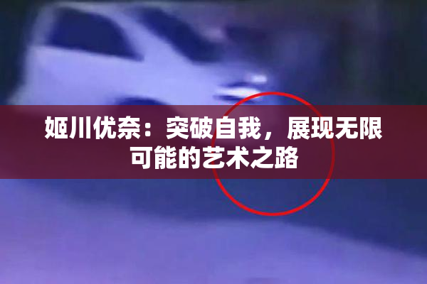 姬川优奈：突破自我，展现无限可能的艺术之路