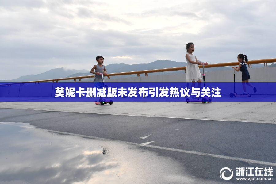 莫妮卡删减版未发布引发热议与关注
