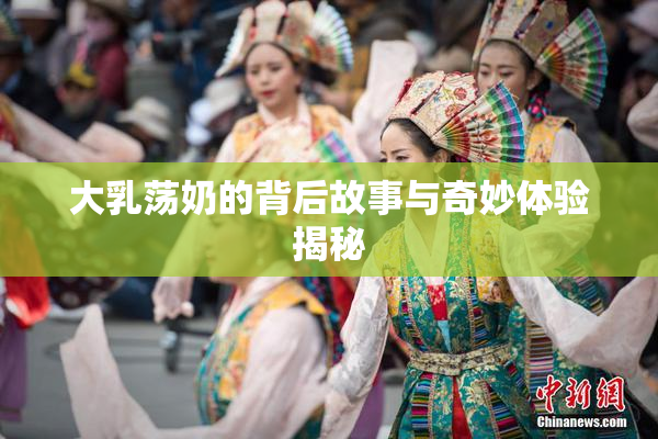 大乳荡奶的背后故事与奇妙体验揭秘