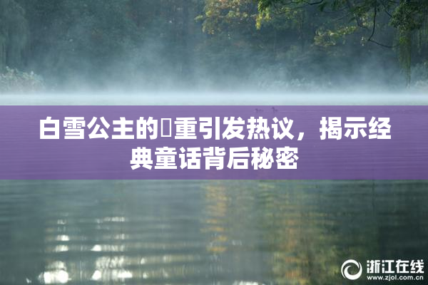 白雪公主的婬重引发热议，揭示经典童话背后秘密