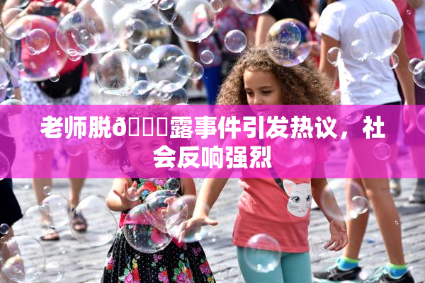 老师脱👙露事件引发热议，社会反响强烈