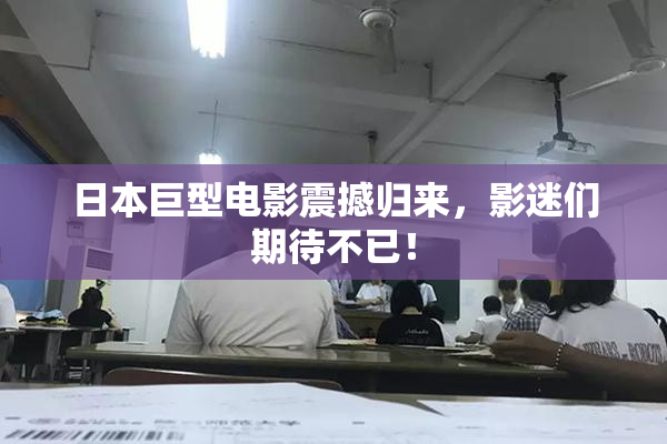日本巨型电影震撼归来，影迷们期待不已！