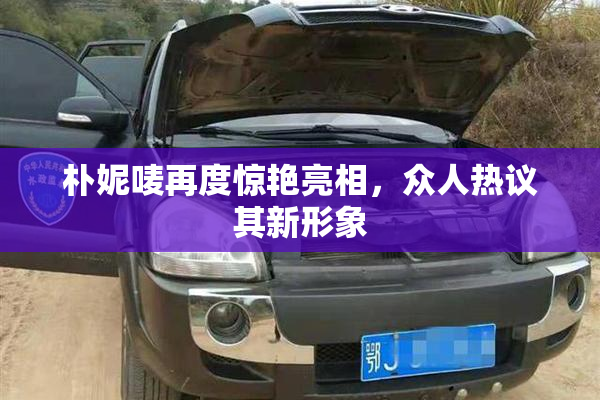 朴妮唛再度惊艳亮相，众人热议其新形象
