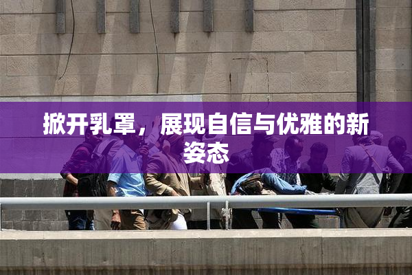 掀开乳罩，展现自信与优雅的新姿态