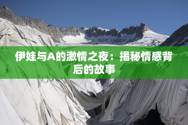 伊娃与A的激情之夜：揭秘情感背后的故事