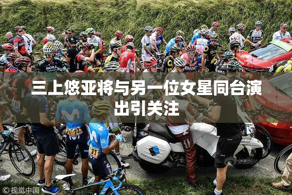 三上悠亚将与另一位女星同台演出引关注