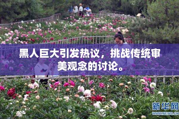 黑人巨大引发热议，挑战传统审美观念的讨论。