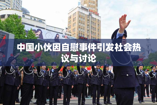 中国小伙因自慰事件引发社会热议与讨论