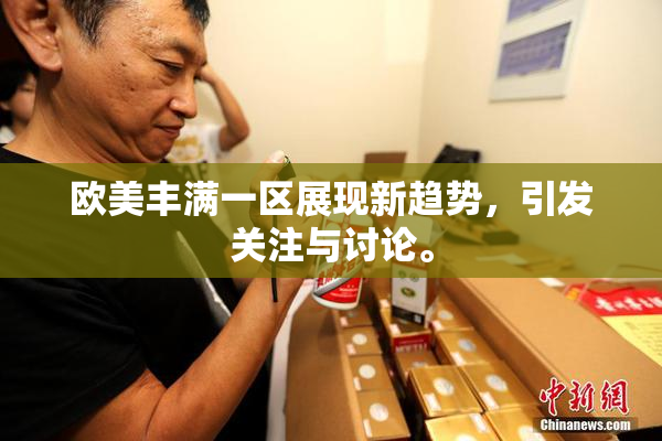 欧美丰满一区展现新趋势，引发关注与讨论。