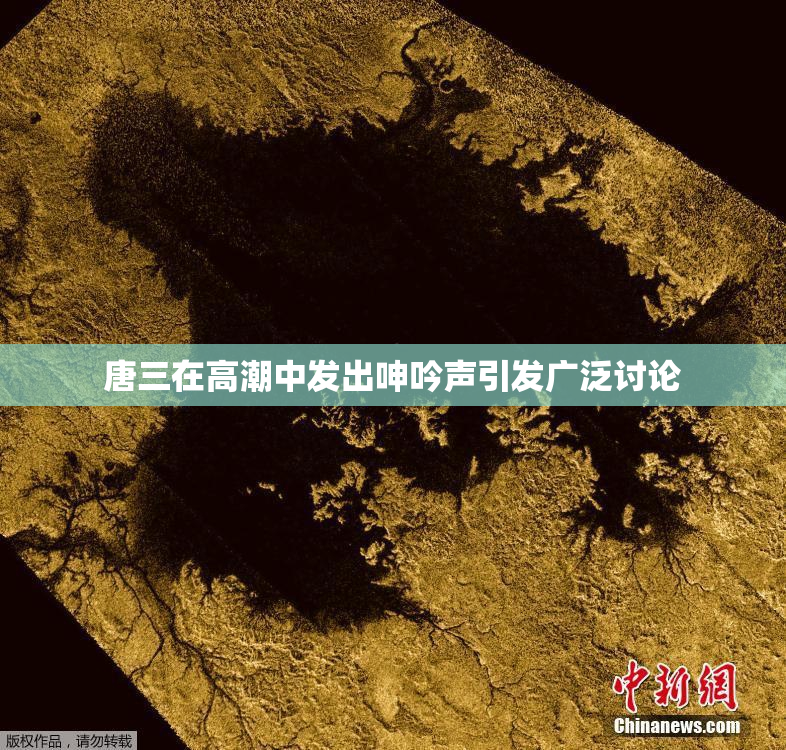 唐三在高潮中发出呻吟声引发广泛讨论