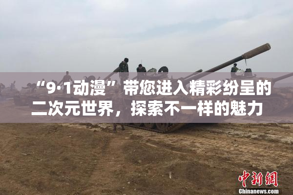 “9·1动漫”带您进入精彩纷呈的二次元世界，探索不一样的魅力