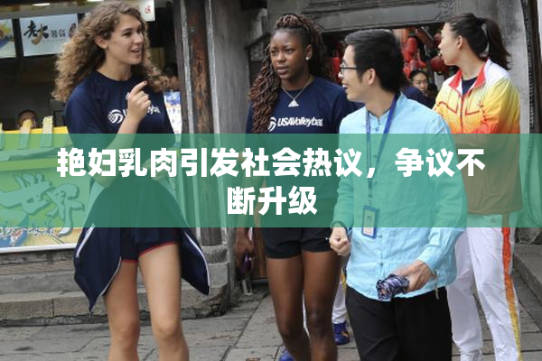 艳妇乳肉引发社会热议，争议不断升级