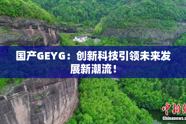 国产GEYG：创新科技引领未来发展新潮流！