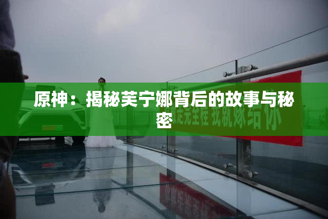 原神：揭秘芙宁娜背后的故事与秘密