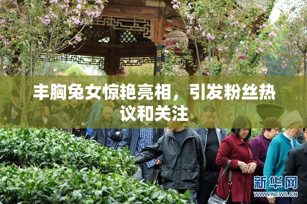 丰胸兔女惊艳亮相，引发粉丝热议和关注