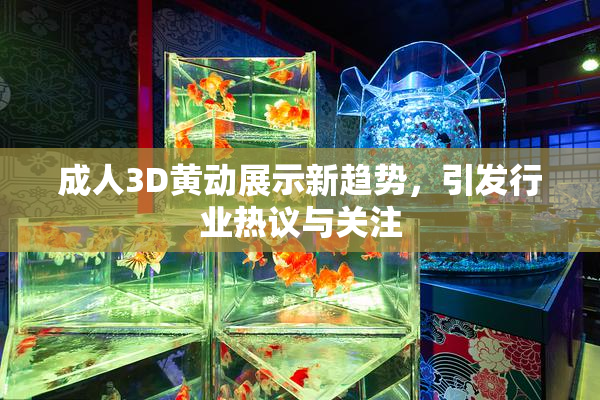 成人3D黄动展示新趋势，引发行业热议与关注