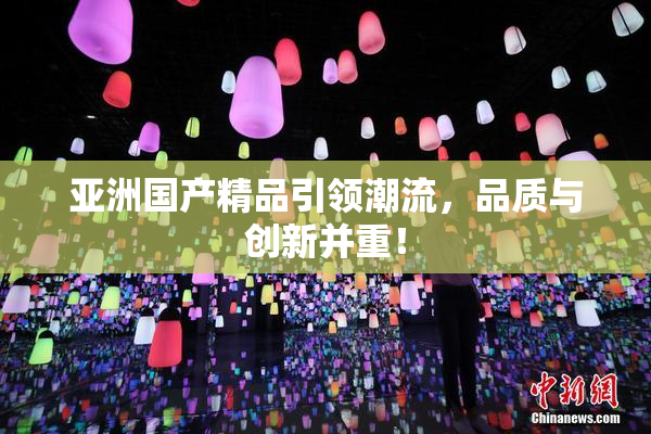 亚洲国产精品引领潮流，品质与创新并重！