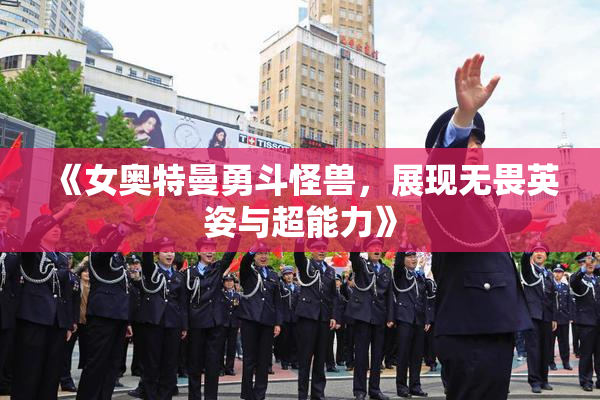 《女奥特曼勇斗怪兽，展现无畏英姿与超能力》