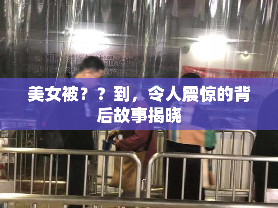美女被？？到，令人震惊的背后故事揭晓