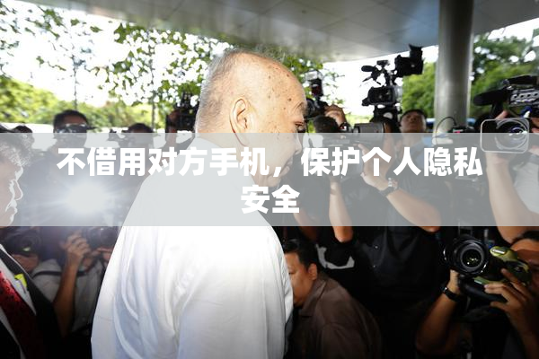 不借用对方手机，保护个人隐私安全