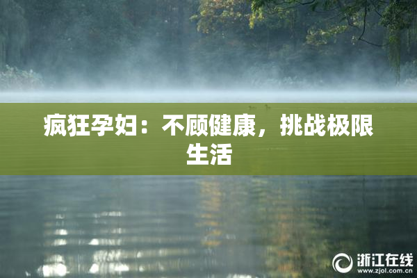 疯狂孕妇：不顾健康，挑战极限生活