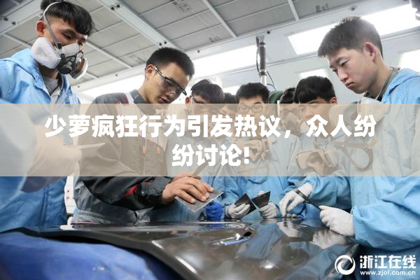 少萝疯狂行为引发热议，众人纷纷讨论!