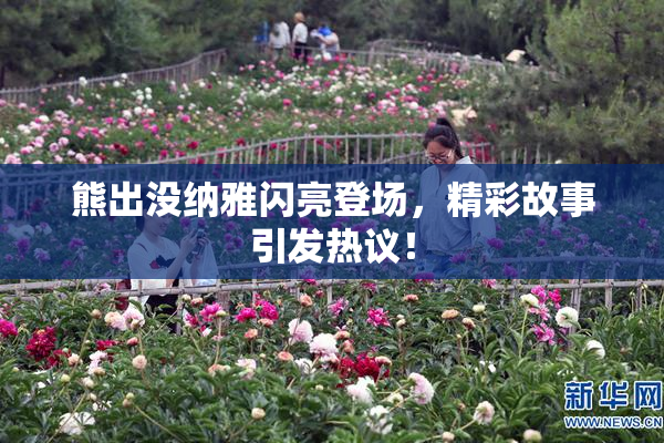 熊出没纳雅闪亮登场，精彩故事引发热议！