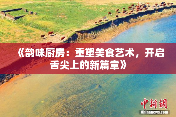 《韵味厨房：重塑美食艺术，开启舌尖上的新篇章》