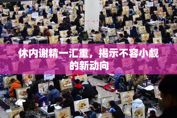 休内谢精一汇重，揭示不容小觑的新动向