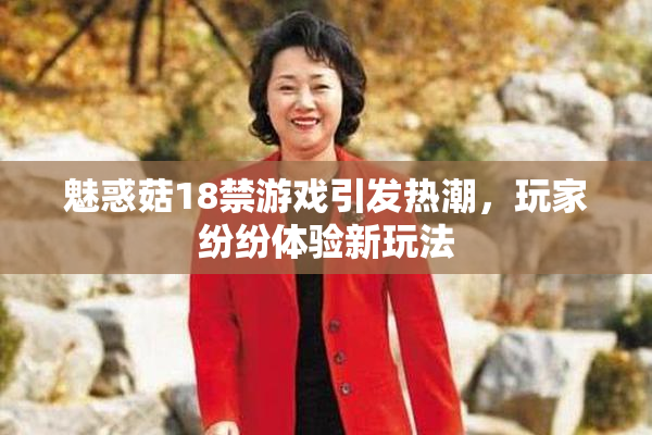 魅惑菇18禁游戏引发热潮，玩家纷纷体验新玩法