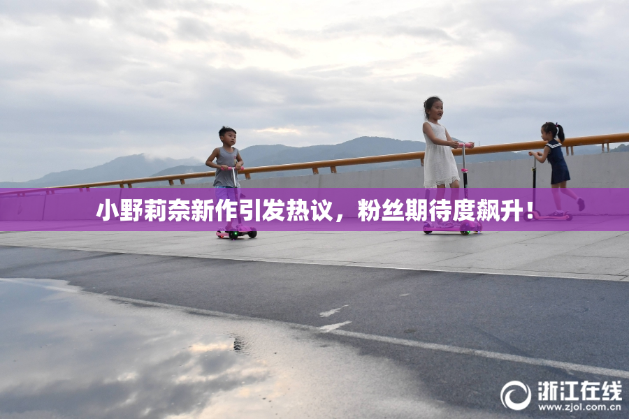 小野莉奈新作引发热议，粉丝期待度飙升！