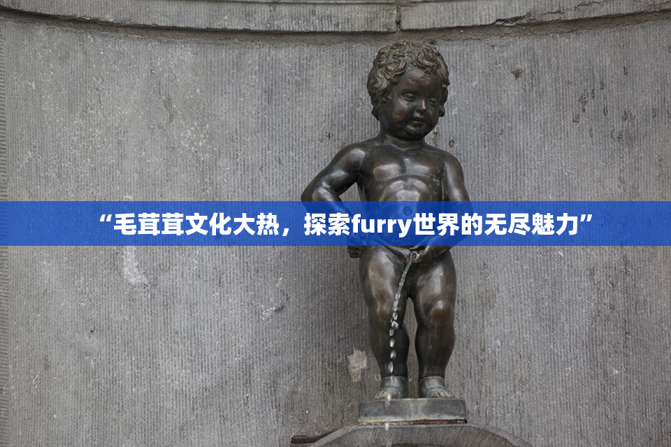 “毛茸茸文化大热，探索furry世界的无尽魅力”