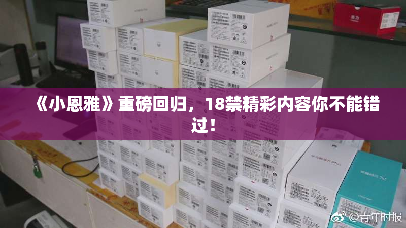 《小恩雅》重磅回归，18禁精彩内容你不能错过！
