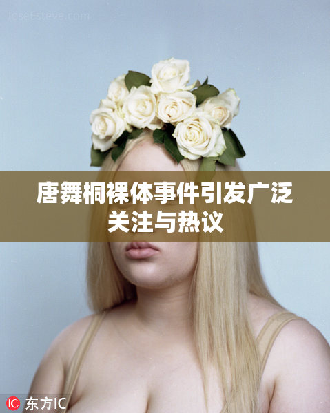 唐舞桐裸体事件引发广泛关注与热议
