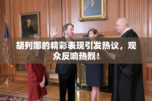 胡列娜的精彩表现引发热议，观众反响热烈！