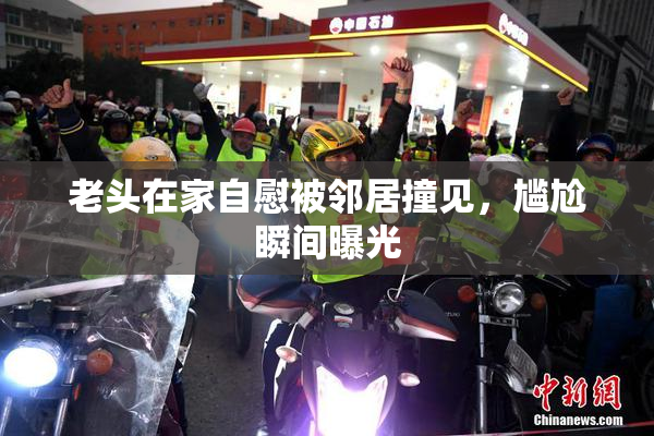 老头在家自慰被邻居撞见，尴尬瞬间曝光