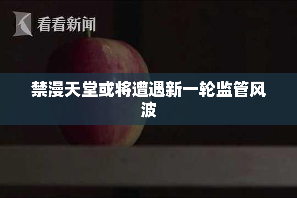 禁漫天堂或将遭遇新一轮监管风波
