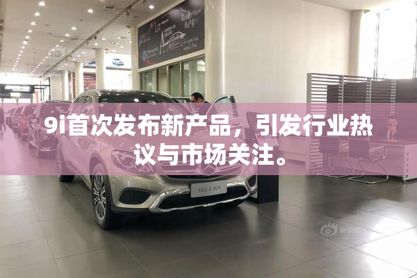 9i首次发布新产品，引发行业热议与市场关注。