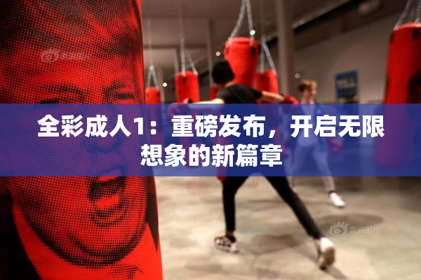 全彩成人1：重磅发布，开启无限想象的新篇章