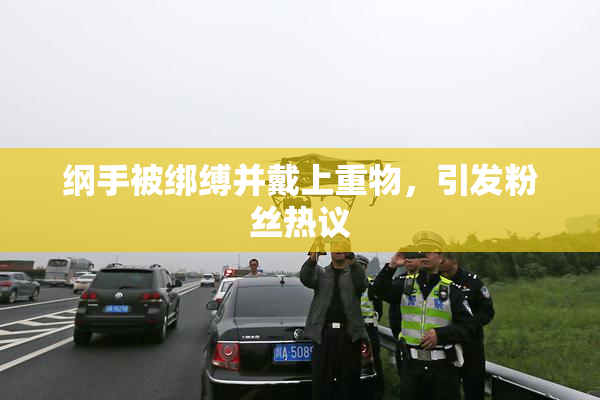 纲手被绑缚并戴上重物，引发粉丝热议