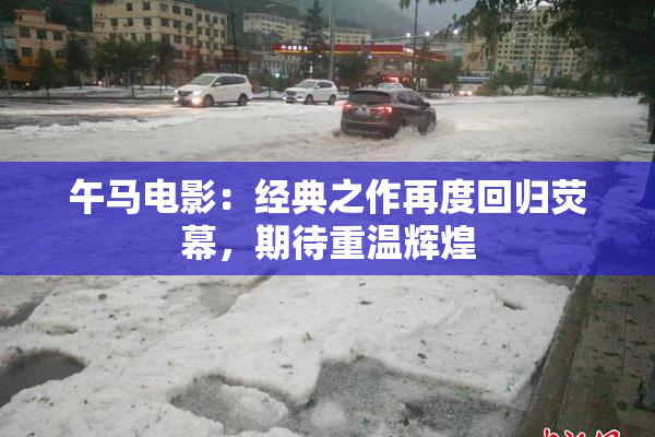 午马电影：经典之作再度回归荧幕，期待重温辉煌