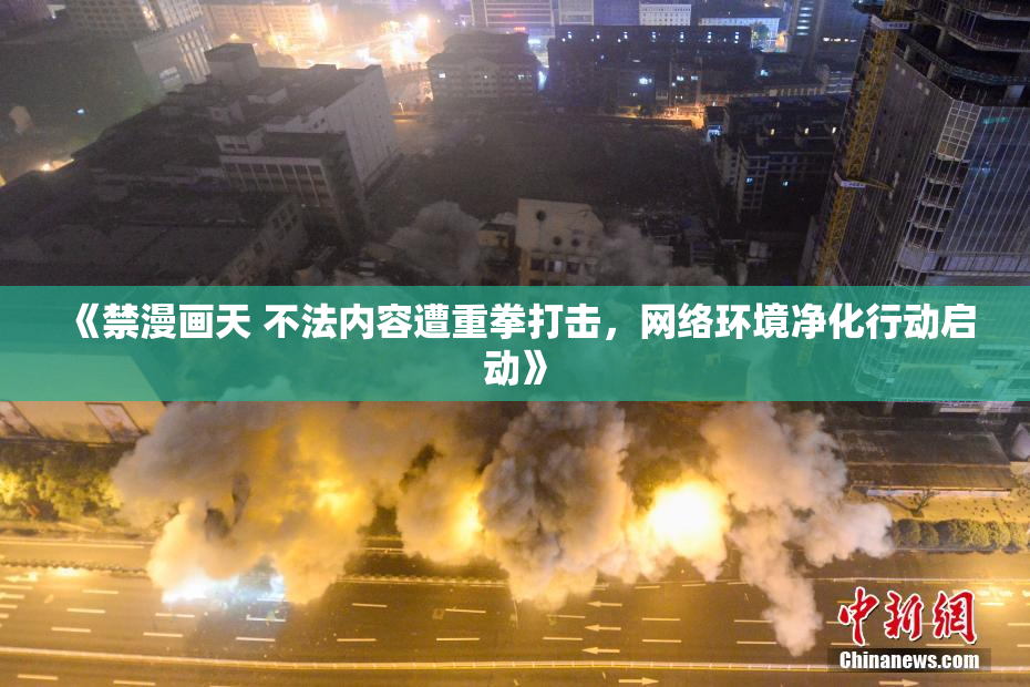 《禁漫画天 不法内容遭重拳打击，网络环境净化行动启动》