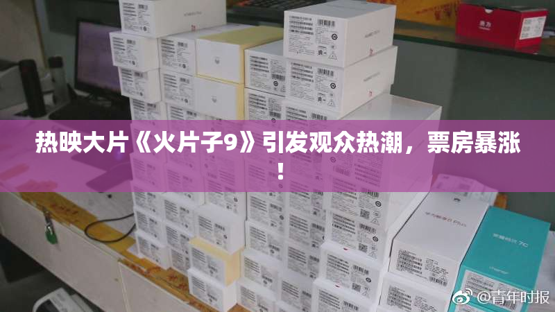 热映大片《火片子9》引发观众热潮，票房暴涨！